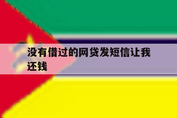 没有借过的网贷发短信让我还钱 没有借过的网贷发短信让我还钱