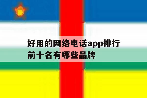 好用的网络电话app排行前十名有哪些品牌的简单介绍 好用的网络电话app排行前十名有哪些品牌的简单介绍