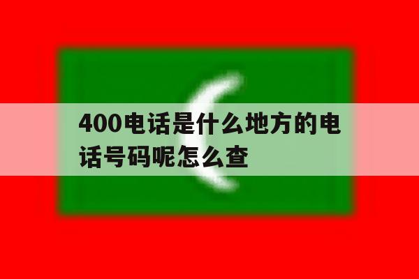 400电话是什么地方的电话号码呢怎么查 400电话是什么地方的电话号码呢怎么查