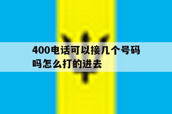 400电话可以接几个号码吗怎么打的进去 400电话可以接几个号码吗怎么打的进去