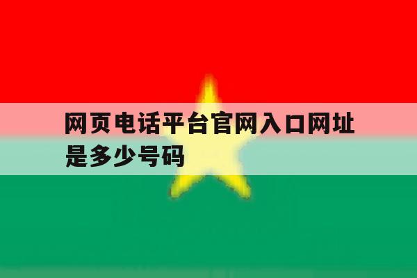 关于网页电话平台官网入口网址是多少号码的信息 关于网页电话平台官网入口网址是多少号码的信息