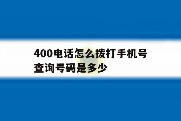 400电话怎么拨打手机号查询号码是多少 400电话怎么拨打手机号查询号码是多少