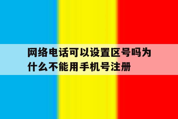 关于网络电话可以设置区号吗为什么不能用手机号注册的信息 关于网络电话可以设置区号吗为什么不能用手机号注册的信息