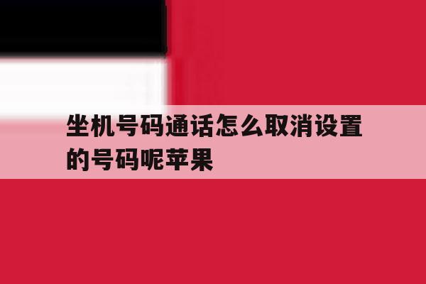 关于坐机号码通话怎么取消设置的号码呢苹果的信息 关于坐机号码通话怎么取消设置的号码呢苹果的信息
