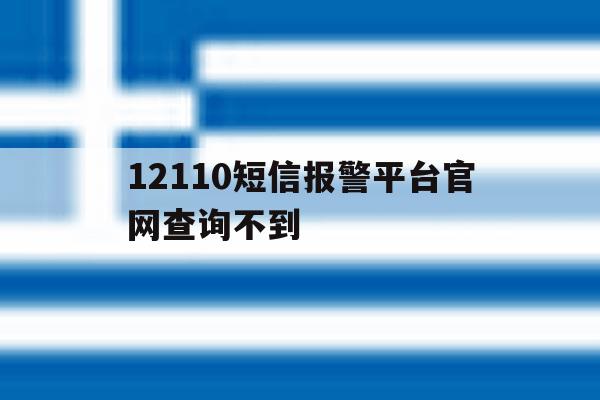 12110短信报警平台官网查询不到 12110短信报警平台官网查询不到