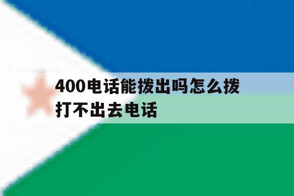 400电话能拨出吗怎么拨打不出去电话 400电话能拨出吗怎么拨打不出去电话