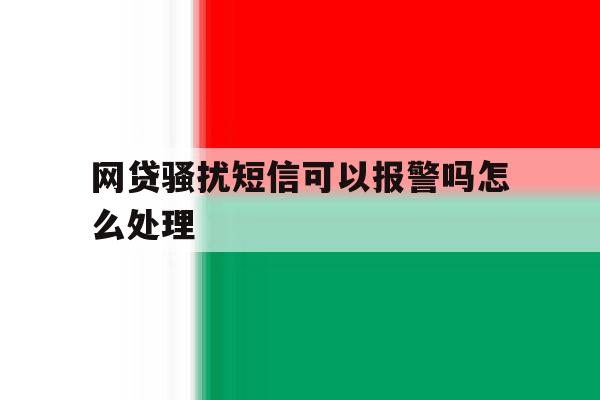 网贷骚扰短信可以报警吗怎么处理 网贷骚扰短信可以报警吗怎么处理