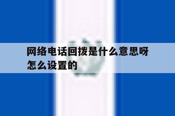 网络电话回拨是什么意思呀怎么设置的 网络电话回拨是什么意思呀怎么设置的