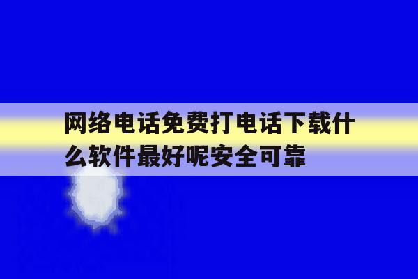关于网络电话免费打电话下载什么软件最好呢安全可靠的信息 关于网络电话免费打电话下载什么软件最好呢安全可靠的信息