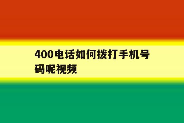 400电话如何拨打手机号码呢视频 400电话如何拨打手机号码呢视频
