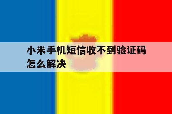 小米手机短信收不到验证码怎么解决 小米手机短信收不到验证码怎么解决