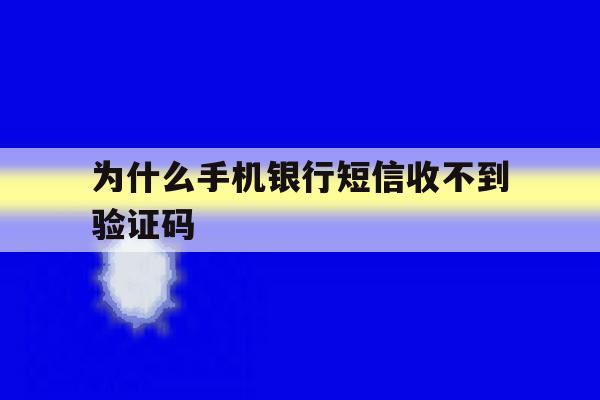 为什么手机银行短信收不到验证码 为什么手机银行短信收不到验证码