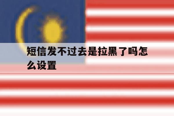 短信发不过去是拉黑了吗怎么设置 短信发不过去是拉黑了吗怎么设置