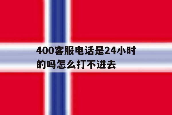 400客服电话是24小时的吗怎么打不进去 400客服电话是24小时的吗怎么打不进去