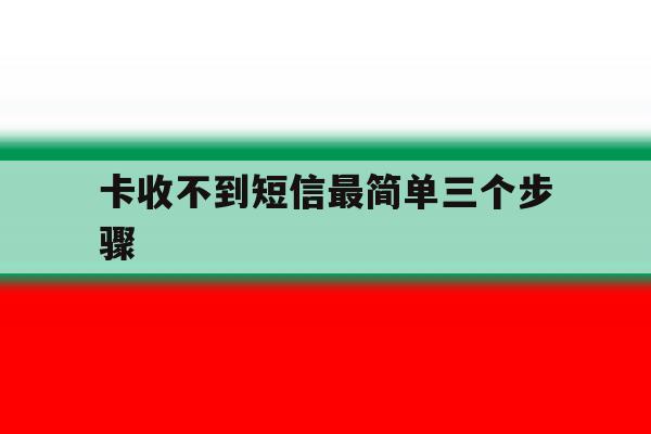 卡收不到短信最简单三个步骤的简单介绍 卡收不到短信最简单三个步骤的简单介绍