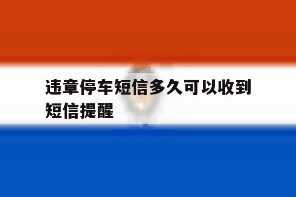 违章停车短信多久可以收到短信提醒 违章停车短信多久可以收到短信提醒