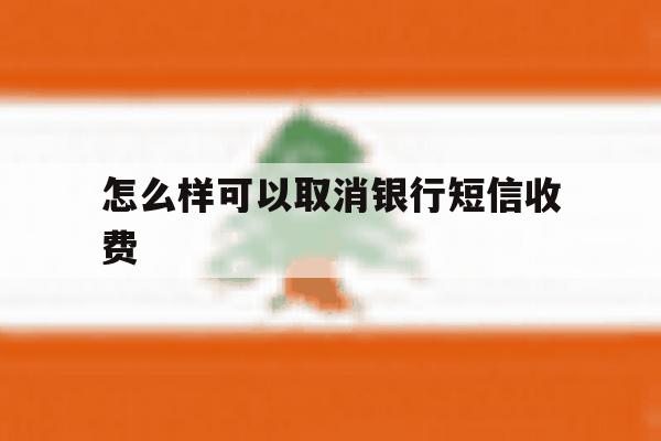 怎么样可以取消银行短信收费 怎么样可以取消银行短信收费