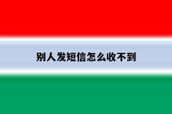 别人发短信怎么收不到 别人发短信怎么收不到