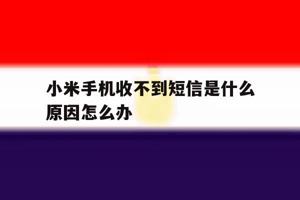 小米手机收不到短信是什么原因怎么办 小米手机收不到短信是什么原因怎么办
