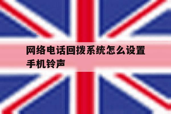 网络电话回拨系统怎么设置手机铃声 网络电话回拨系统怎么设置手机铃声