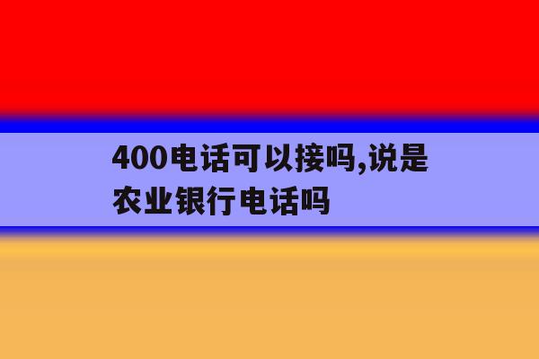 400电话可以接吗,说是农业银行电话吗 400电话可以接吗,说是农业银行电话吗