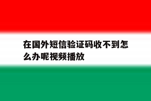 在国外短信验证码收不到怎么办呢视频播放 在国外短信验证码收不到怎么办呢视频播放