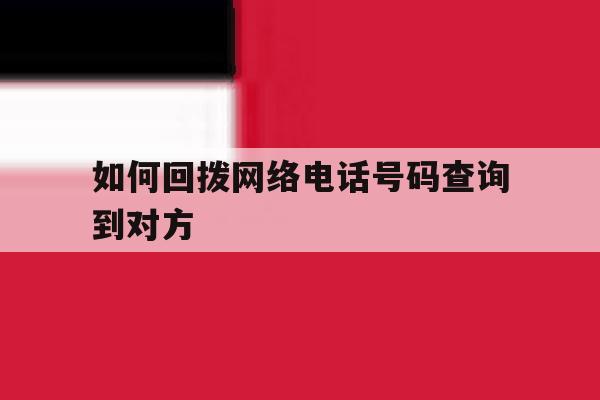 如何回拨网络电话号码查询到对方 如何回拨网络电话号码查询到对方