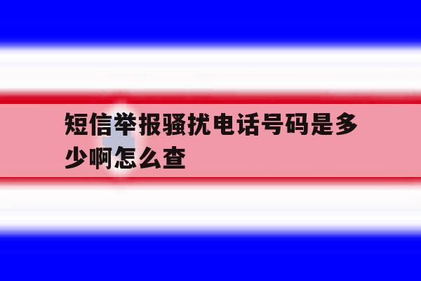 短信举报骚扰电话号码是多少啊怎么查 短信举报骚扰电话号码是多少啊怎么查