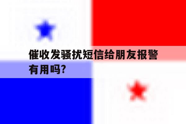 催收发骚扰短信给朋友报警有用吗? 催收发骚扰短信给朋友报警有用吗?