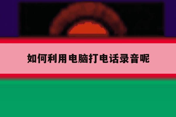 如何利用电脑打电话录音呢 如何利用电脑打电话录音呢