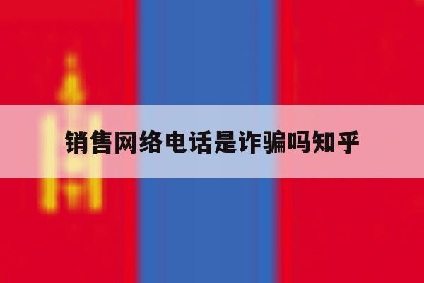 销售网络电话是诈骗吗知乎 销售网络电话是诈骗吗知乎