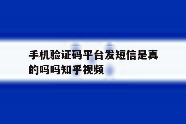 关于手机验证码平台发短信是真的吗吗知乎视频的信息 关于手机验证码平台发短信是真的吗吗知乎视频的信息