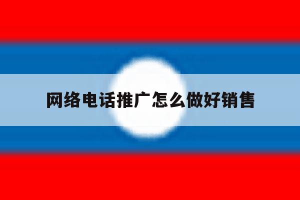 网络电话推广怎么做好销售 网络电话推广怎么做好销售