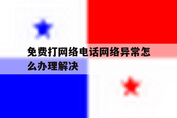 免费打网络电话网络异常怎么办理解决 免费打网络电话网络异常怎么办理解决