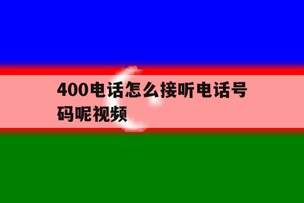 400电话怎么接听电话号码呢视频 400电话怎么接听电话号码呢视频