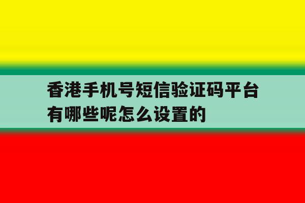 包含香港手机号短信验证码平台有哪些呢怎么设置的的词条 包含香港手机号短信验证码平台有哪些呢怎么设置的的词条