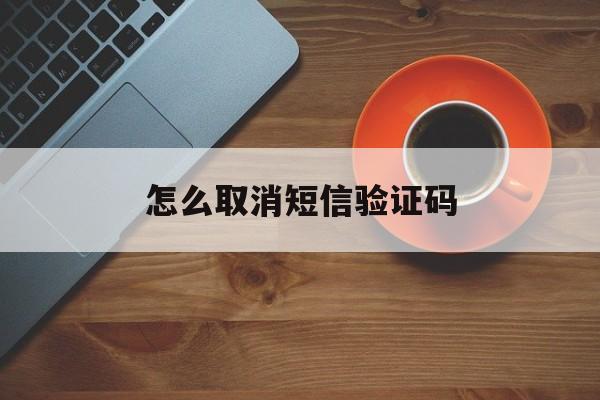 怎么取消短信验证码 怎么取消短信验证码