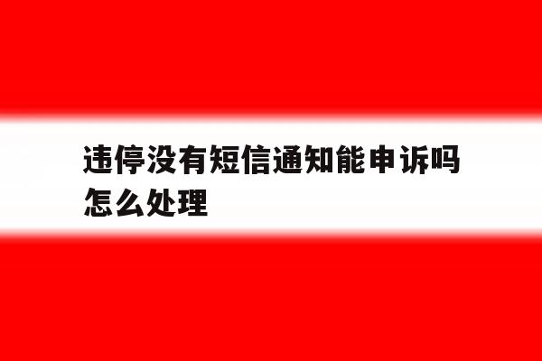 违停没有短信通知能申诉吗怎么处理 违停没有短信通知能申诉吗怎么处理