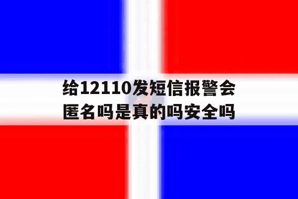 包含给12110发短信报警会匿名吗是真的吗安全吗的词条 包含给12110发短信报警会匿名吗是真的吗安全吗的词条