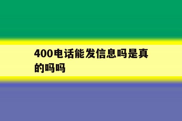400电话能发信息吗是真的吗吗 400电话能发信息吗是真的吗吗