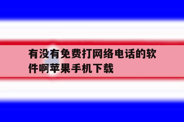 有没有免费打网络电话的软件啊苹果手机下载的简单介绍 有没有免费打网络电话的软件啊苹果手机下载的简单介绍