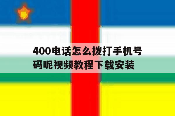 400电话怎么拨打手机号码呢视频教程下载安装的简单介绍 400电话怎么拨打手机号码呢视频教程下载安装的简单介绍