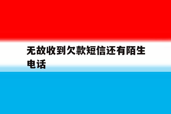 无故收到欠款短信还有陌生电话 无故收到欠款短信还有陌生电话