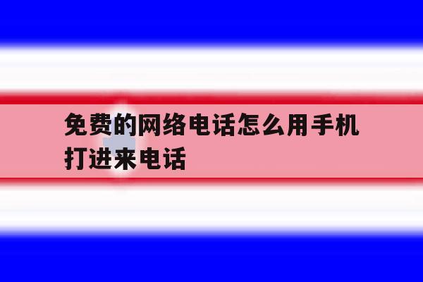 免费的网络电话怎么用手机打进来电话 免费的网络电话怎么用手机打进来电话