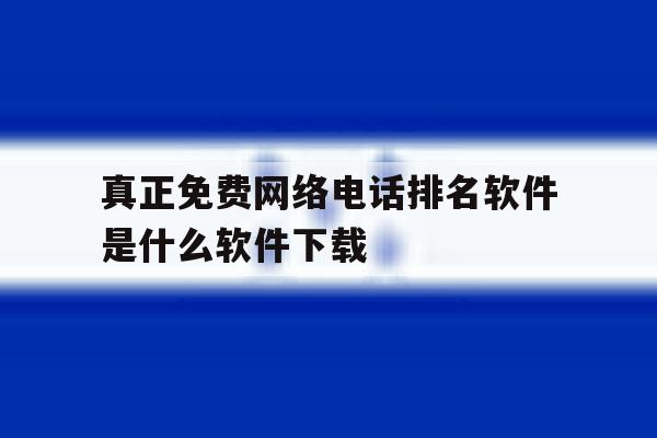 真正免费网络电话排名软件是什么软件下载 真正免费网络电话排名软件是什么软件下载