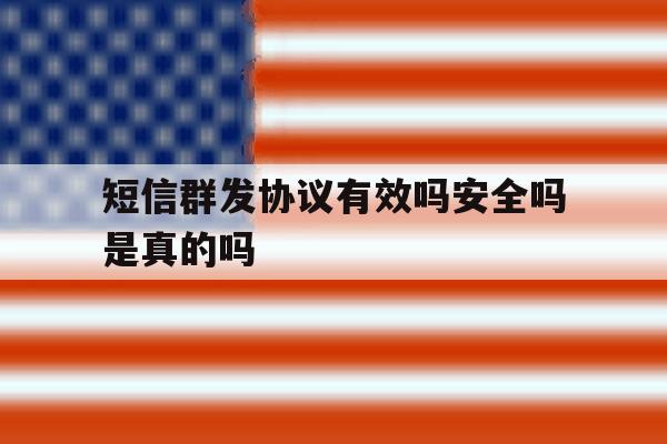 短信群发协议有效吗安全吗是真的吗 短信群发协议有效吗安全吗是真的吗