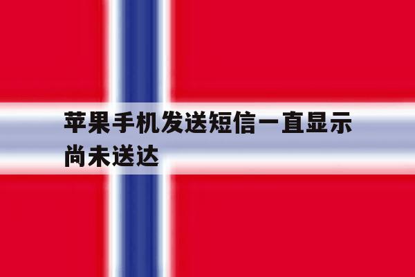 苹果手机发送短信一直显示尚未送达 苹果手机发送短信一直显示尚未送达