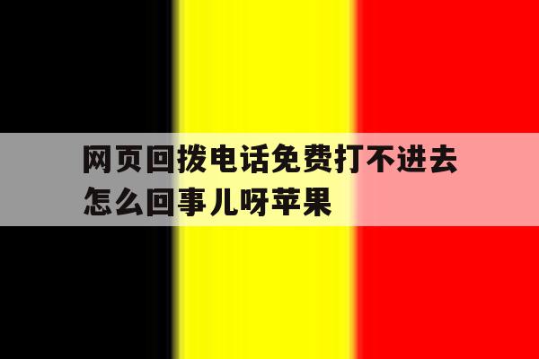 网页回拨电话免费打不进去怎么回事儿呀苹果 网页回拨电话免费打不进去怎么回事儿呀苹果