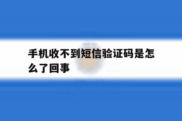 手机收不到短信验证码是怎么了回事 手机收不到短信验证码是怎么了回事