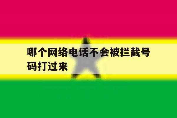 哪个网络电话不会被拦截号码打过来 哪个网络电话不会被拦截号码打过来